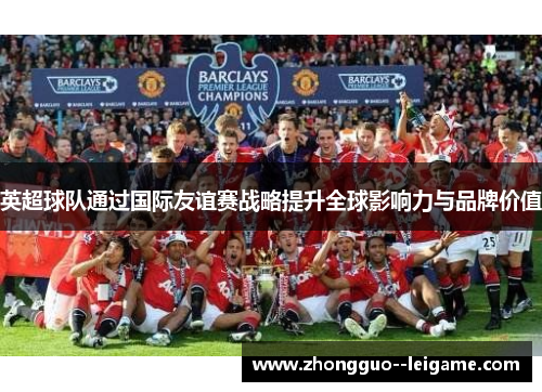 英超球队通过国际友谊赛战略提升全球影响力与品牌价值 英超球队通过国际友谊赛战略提升全球影响力与品牌价值