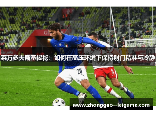 莱万多夫斯基揭秘：如何在高压环境下保持射门精准与冷静