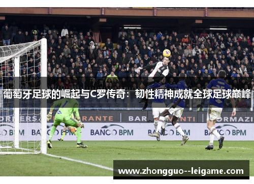 葡萄牙足球的崛起与C罗传奇：韧性精神成就全球足球巅峰