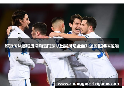 欧冠淘汰赛暗流汹涌豪门球队出局风险全面升温警报持续拉响