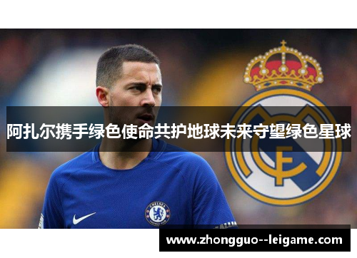 阿扎尔携手绿色使命共护地球未来守望绿色星球 阿扎尔携手绿色使命共护地球未来守望绿色星球