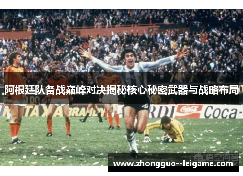 阿根廷队备战巅峰对决揭秘核心秘密武器与战略布局 阿根廷队备战巅峰对决揭秘核心秘密武器与战略布局