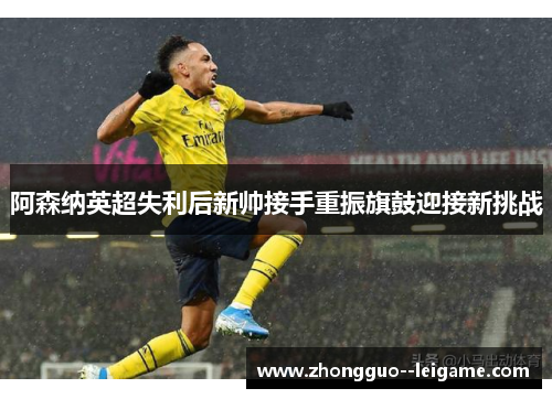 阿森纳英超失利后新帅接手重振旗鼓迎接新挑战