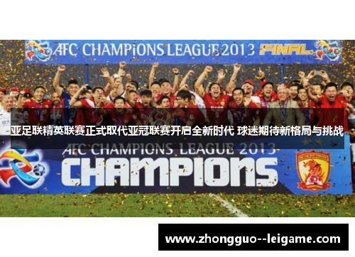 亚足联精英联赛正式取代亚冠联赛开启全新时代 球迷期待新格局与挑战