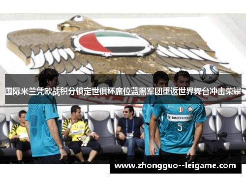 国际米兰凭欧战积分锁定世俱杯席位蓝黑军团重返世界舞台冲击荣耀 国际米兰凭欧战积分锁定世俱杯席位蓝黑军团重返世界舞台冲击荣耀
