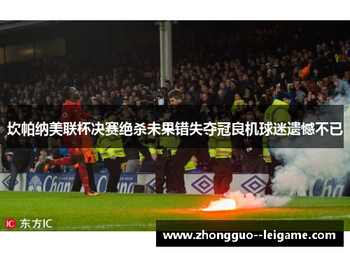 坎帕纳美联杯决赛绝杀未果错失夺冠良机球迷遗憾不已