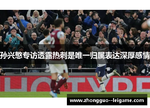 孙兴慜专访透露热刺是唯一归属表达深厚感情