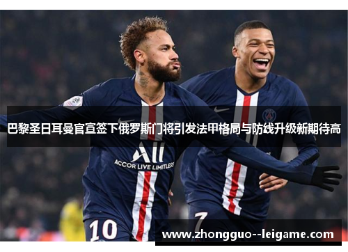 巴黎圣日耳曼官宣签下俄罗斯门将引发法甲格局与防线升级新期待高