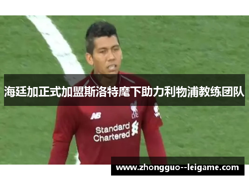 海廷加正式加盟斯洛特麾下助力利物浦教练团队 海廷加正式加盟斯洛特麾下助力利物浦教练团队