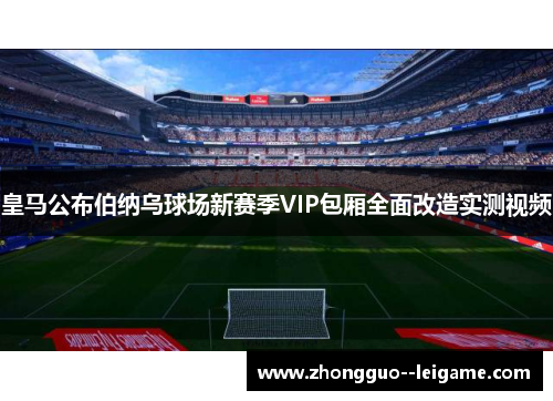 皇马公布伯纳乌球场新赛季VIP包厢全面改造实测视频
