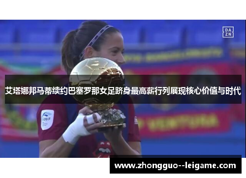 艾塔娜邦马蒂续约巴塞罗那女足跻身最高薪行列展现核心价值与时代