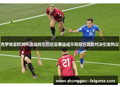 克罗地亚欧洲杯激战阿尔巴尼亚鏖战成平局双方攻防对决引发热议