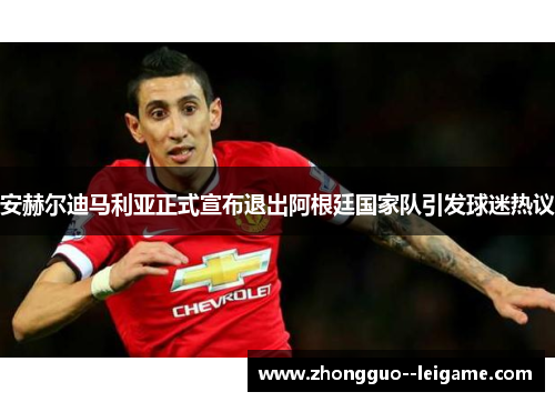 安赫尔迪马利亚正式宣布退出阿根廷国家队引发球迷热议