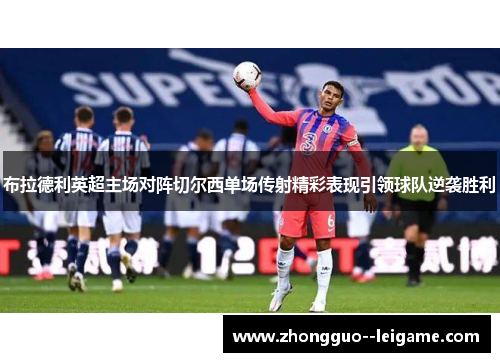 布拉德利英超主场对阵切尔西单场传射精彩表现引领球队逆袭胜利