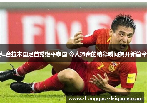 拜合拉木国足首秀绝平泰国 令人振奋的精彩瞬间揭开新篇章