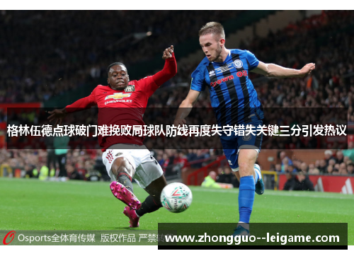 格林伍德点球破门难挽败局球队防线再度失守错失关键三分引发热议