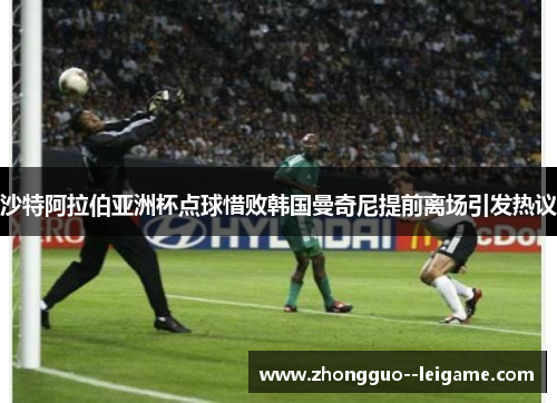 沙特阿拉伯亚洲杯点球惜败韩国曼奇尼提前离场引发热议