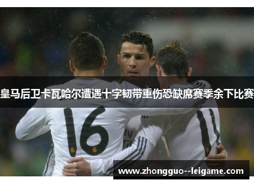 皇马后卫卡瓦哈尔遭遇十字韧带重伤恐缺席赛季余下比赛
