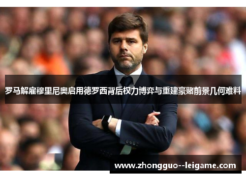 罗马解雇穆里尼奥启用德罗西背后权力博弈与重建豪赌前景几何难料