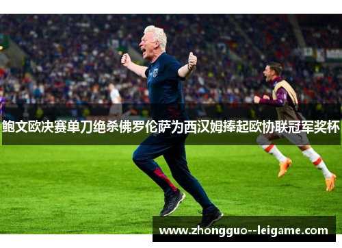 鲍文欧决赛单刀绝杀佛罗伦萨为西汉姆捧起欧协联冠军奖杯