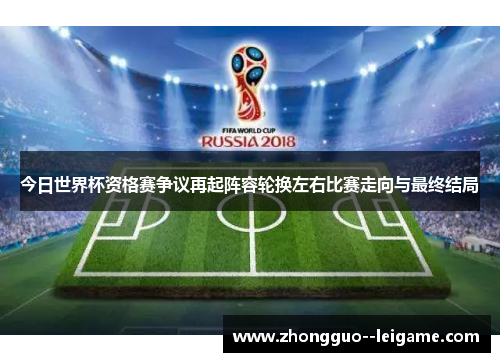 今日世界杯资格赛争议再起阵容轮换左右比赛走向与最终结局