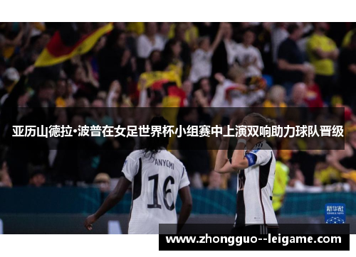 亚历山德拉·波普在女足世界杯小组赛中上演双响助力球队晋级 亚历山德拉·波普在女足世界杯小组赛中上演双响助力球队晋级