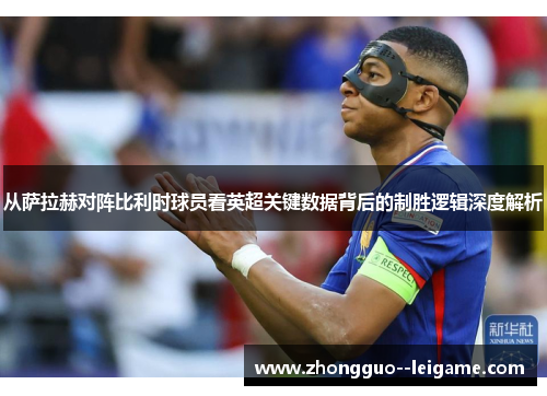 从萨拉赫对阵比利时球员看英超关键数据背后的制胜逻辑深度解析 从萨拉赫对阵比利时球员看英超关键数据背后的制胜逻辑深度解析