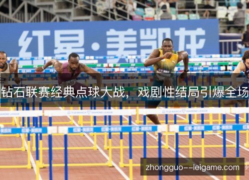 钻石联赛经典点球大战,戏剧性结局引爆全场 钻石联赛经典点球大战,戏剧性结局引爆全场