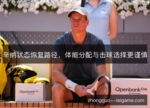 辛纳状态恢复路径,体能分配与击球选择更谨慎 辛纳状态恢复路径,体能分配与击球选择更谨慎
