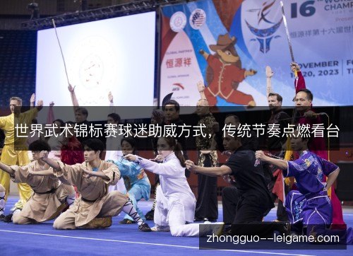 世界武术锦标赛球迷助威方式,传统节奏点燃看台 世界武术锦标赛球迷助威方式,传统节奏点燃看台