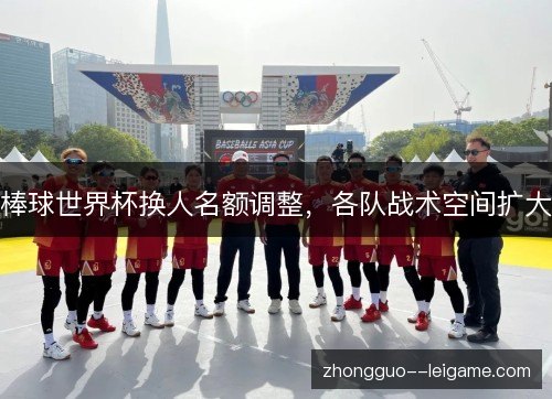 棒球世界杯换人名额调整，各队战术空间扩大